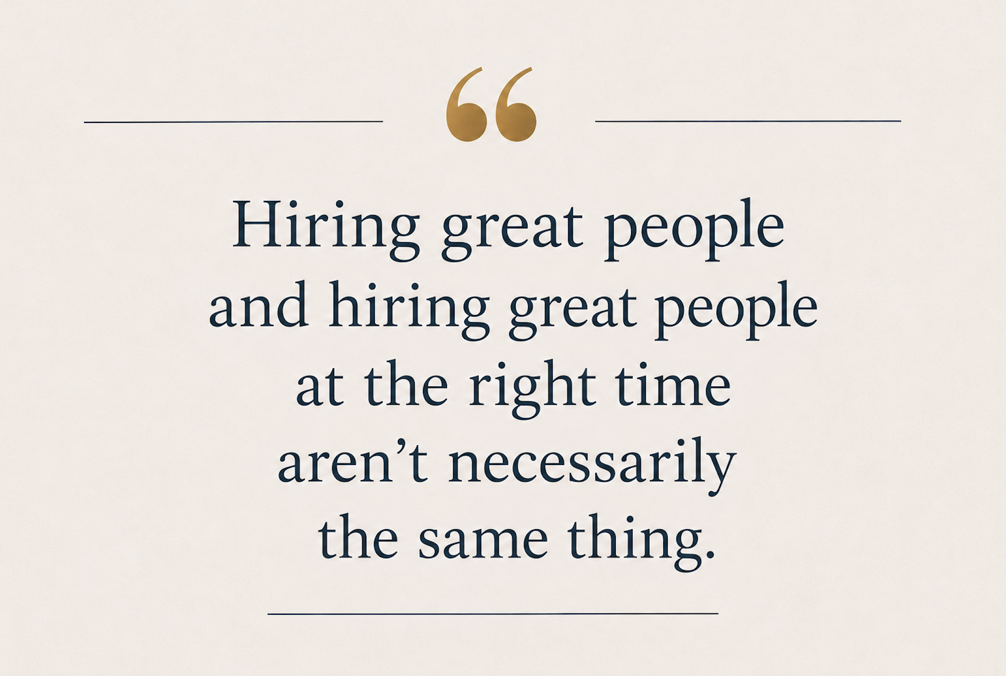 Text graphic that reads, “Hiring great people and hiring great people at the right time aren’t necessarily the same thing,” highlighting the importance of timing when building a leadership team during business growth and acquisitions.